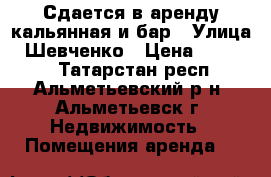 Сдается в аренду кальянная и бар › Улица ­ Шевченко › Цена ­ 60 000 - Татарстан респ., Альметьевский р-н, Альметьевск г. Недвижимость » Помещения аренда   